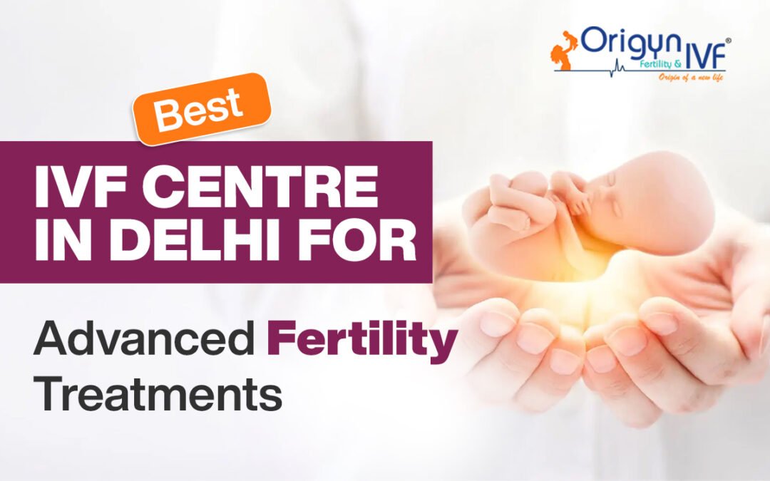Best IVF Centre in Delhi For Advanced Fertility Treatments
